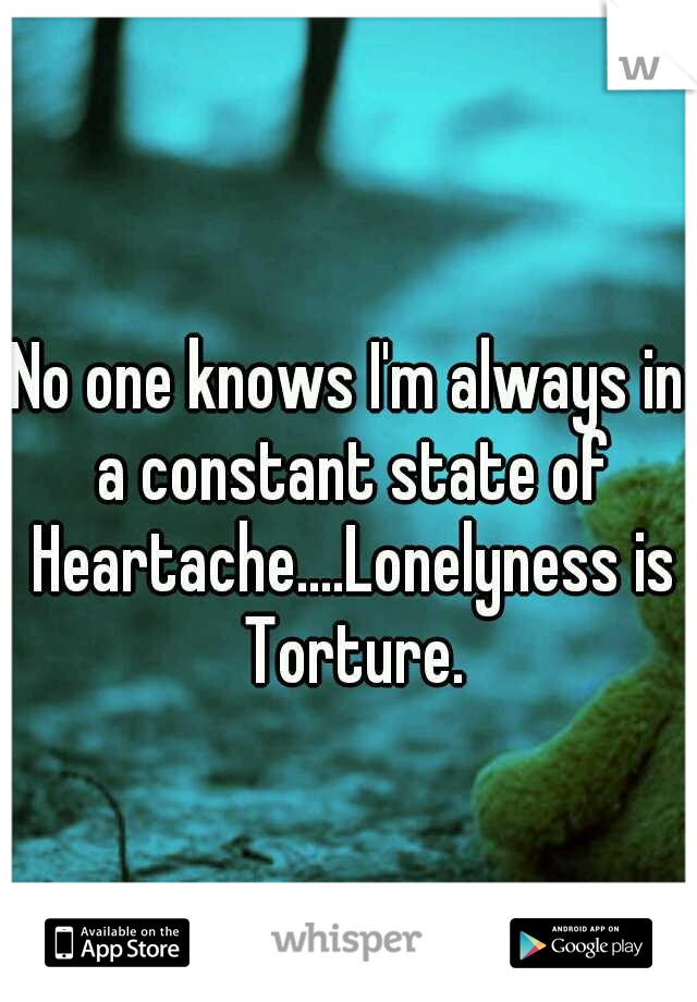 No one knows I'm always in a constant state of Heartache....Lonelyness is Torture.