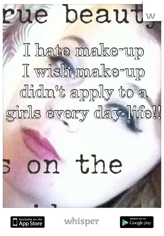 I hate make-up
I wish make-up didn't apply to a girls every day life!!