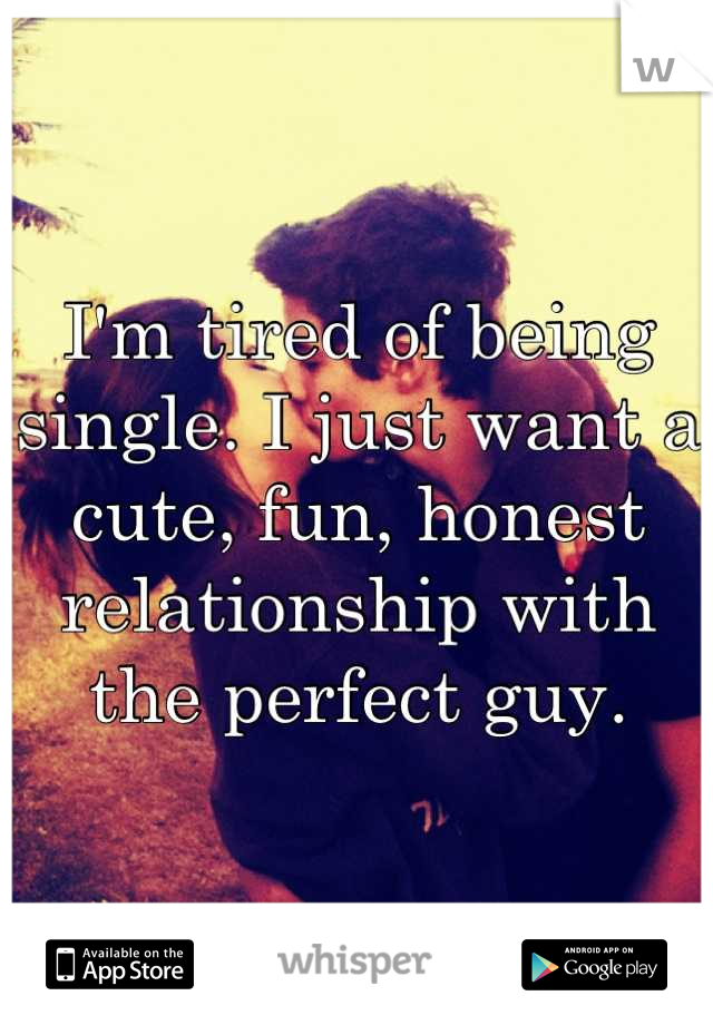 I'm tired of being single. I just want a cute, fun, honest relationship with the perfect guy.