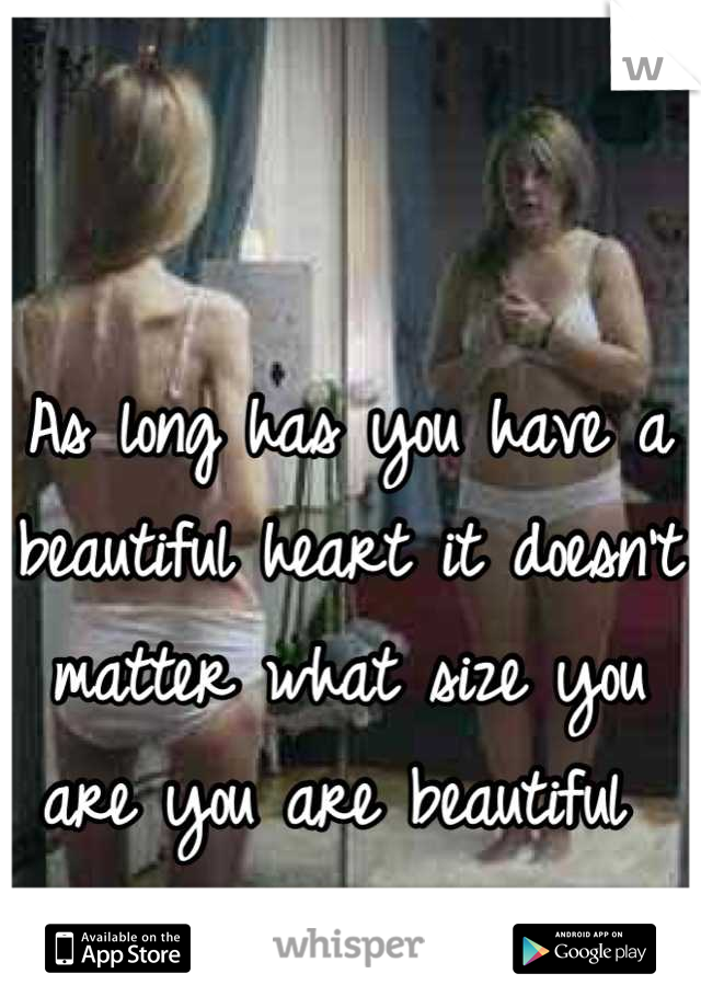 As long has you have a beautiful heart it doesn't matter what size you are you are beautiful 