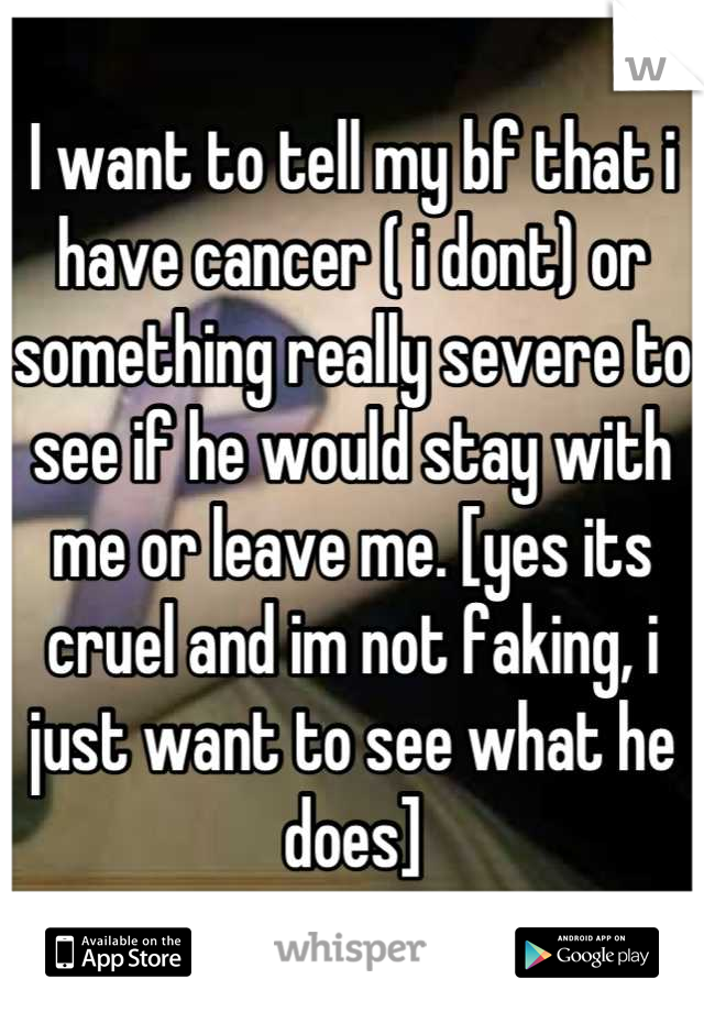 I want to tell my bf that i have cancer ( i dont) or something really severe to see if he would stay with me or leave me. [yes its cruel and im not faking, i just want to see what he does]