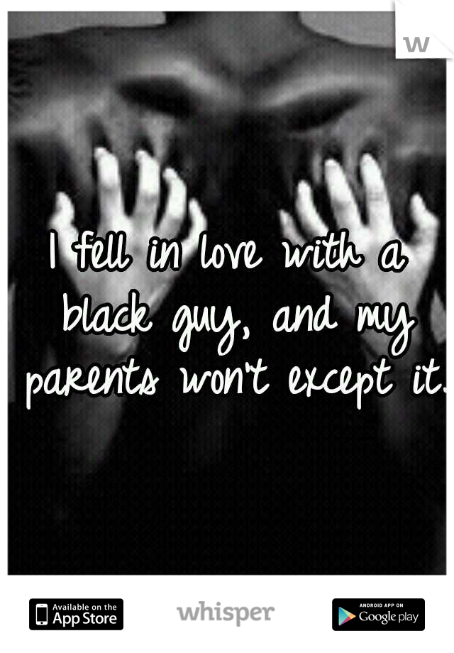 I fell in love with a black guy, and my parents won't except it. 