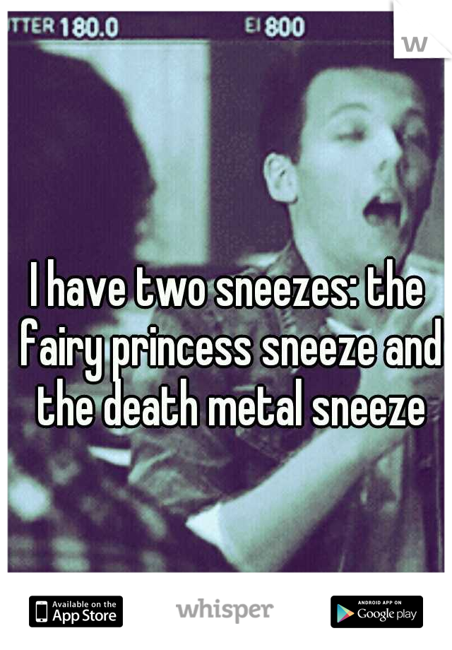 I have two sneezes: the fairy princess sneeze and the death metal sneeze