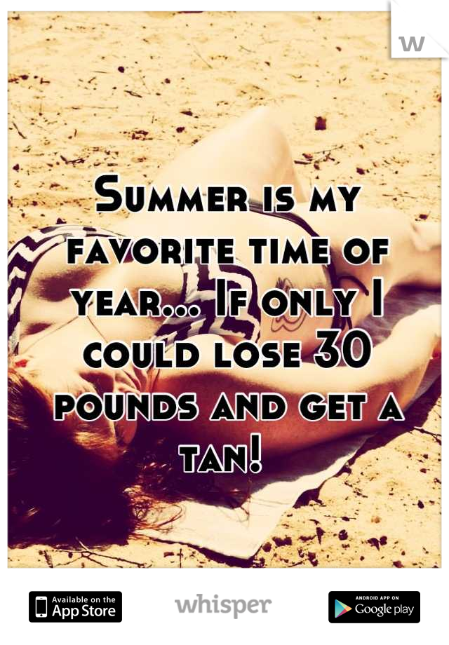 Summer is my favorite time of year... If only I could lose 30 pounds and get a tan! 