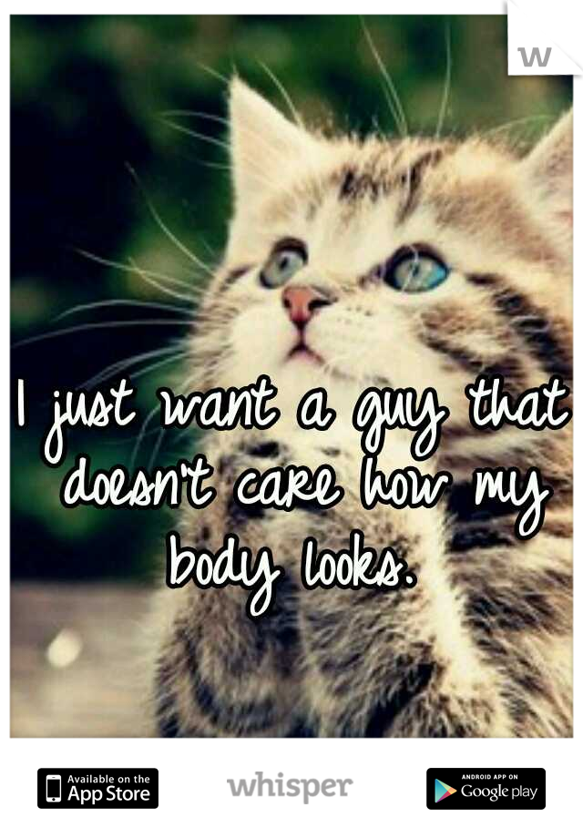 I just want a guy that doesn't care how my body looks. 