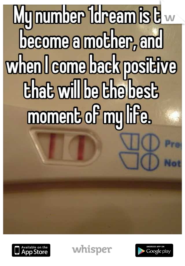 My number 1dream is to become a mother, and when I come back positive that will be the best moment of my life. 
