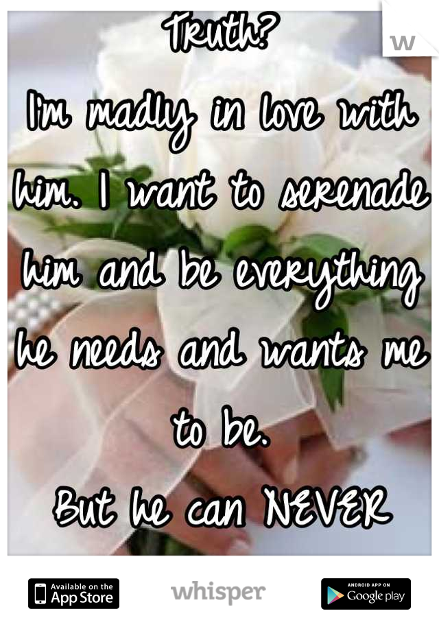 Truth?
I'm madly in love with him. I want to serenade him and be everything he needs and wants me to be.
But he can NEVER know...