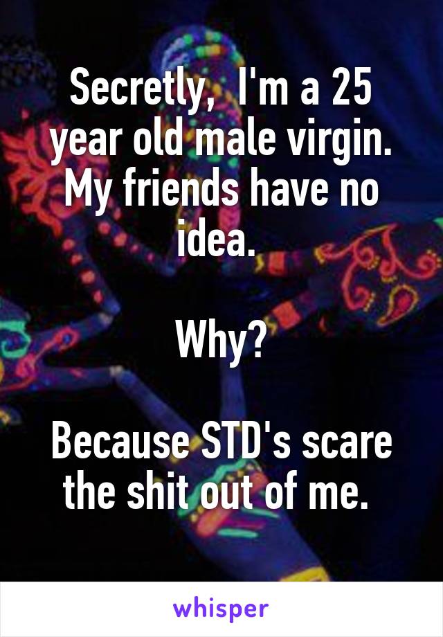 Secretly,  I'm a 25 year old male virgin. My friends have no idea. 

Why?

Because STD's scare the shit out of me. 
