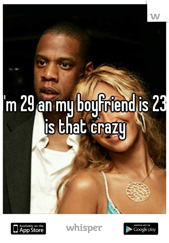 I'm 29 an my boyfriend is 23 is that crazy
