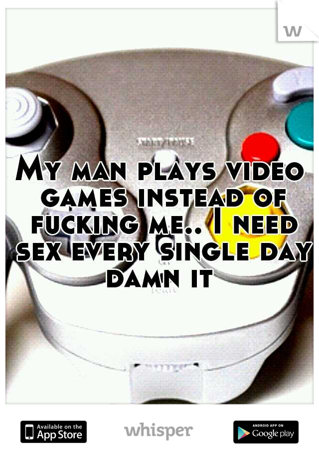 My man plays video games instead of fucking me.. I need sex every single day damn it 