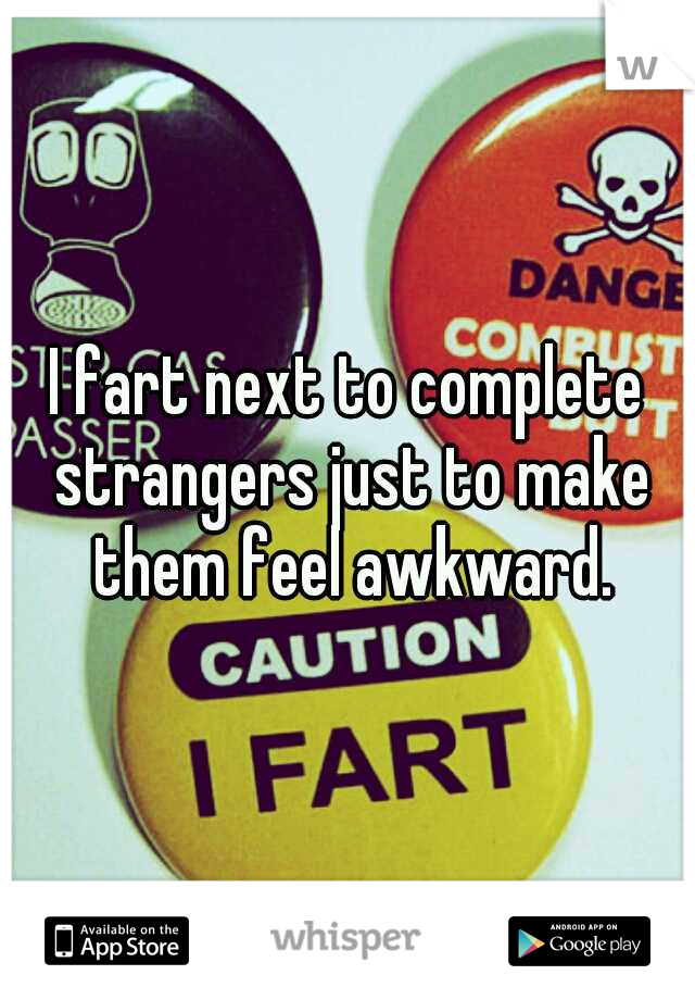 I fart next to complete strangers just to make them feel awkward.