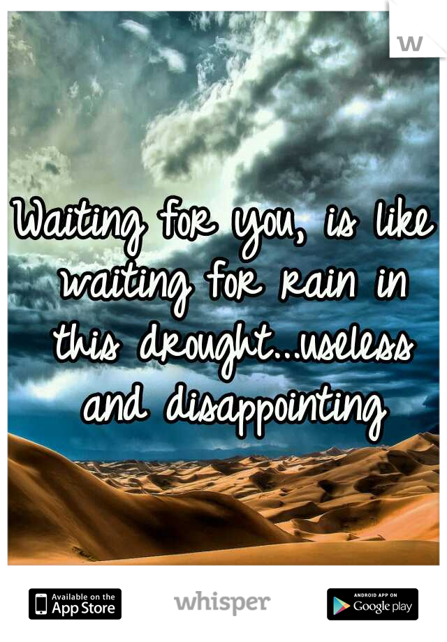 Waiting for you, is like waiting for rain in this drought...useless and disappointing