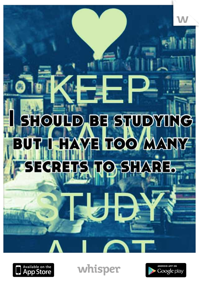 I should be studying but i have too many secrets to share.