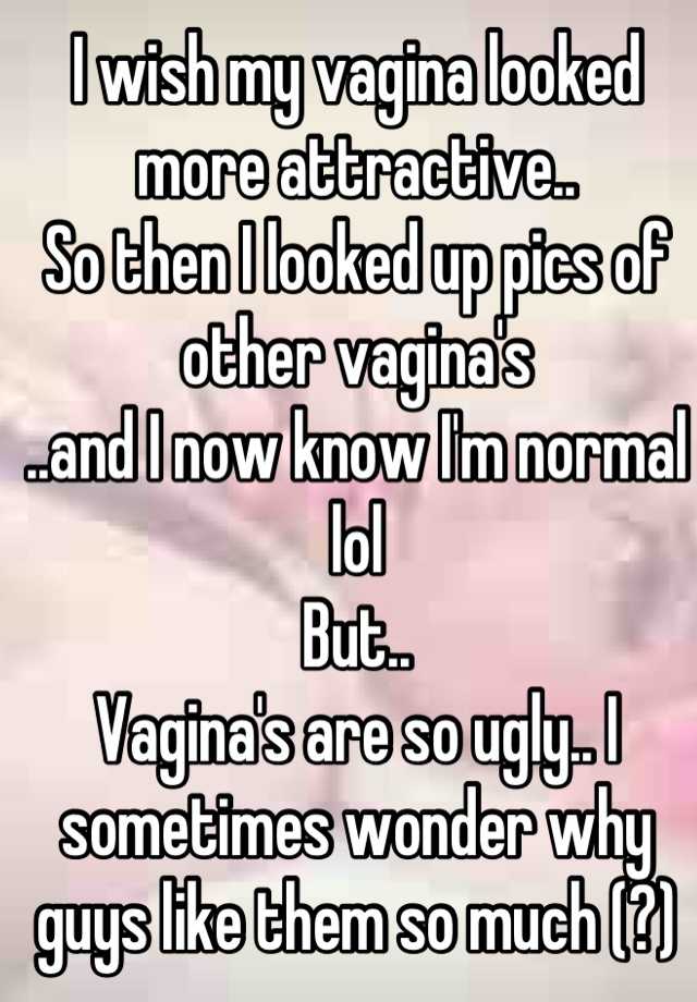 I wish my vagina looked more attractive..
So then I looked up pics of other vagina's
..and I now know I'm normal lol
But..
Vagina's are so ugly.. I sometimes wonder why guys like them so much (?)