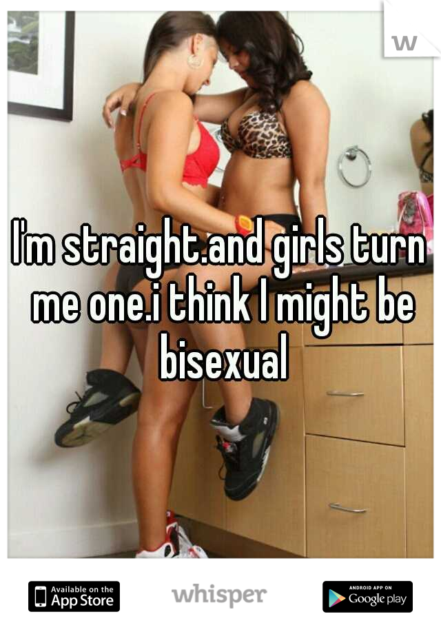 I'm straight.and girls turn me one.i think I might be bisexual