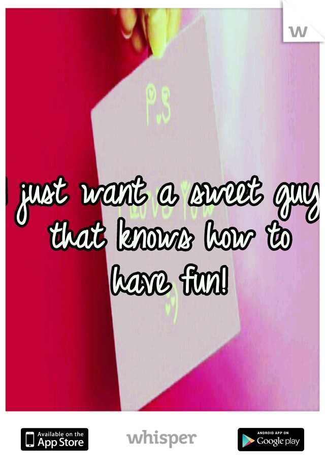 I just want a sweet guy that knows how to have fun!