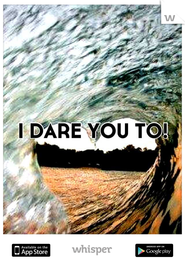 I DARE YOU TO!
