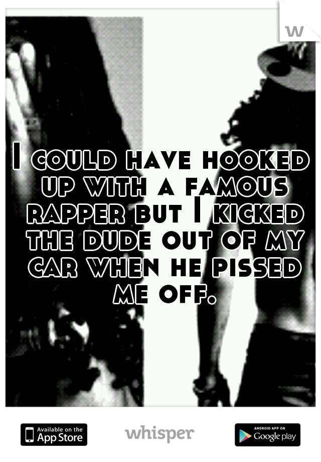 I could have hooked up with a famous rapper but I kicked the dude out of my car when he pissed me off.