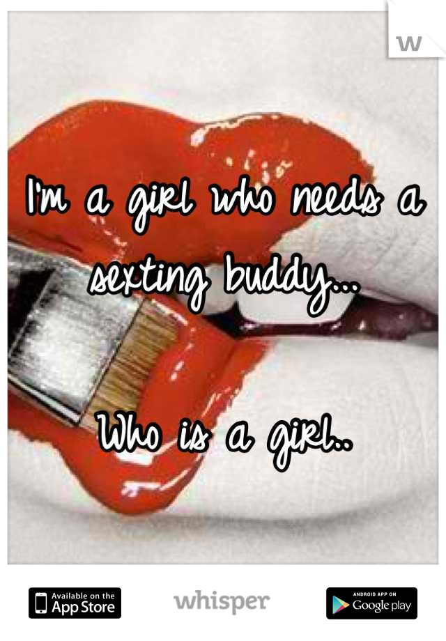 I'm a girl who needs a sexting buddy...

Who is a girl..