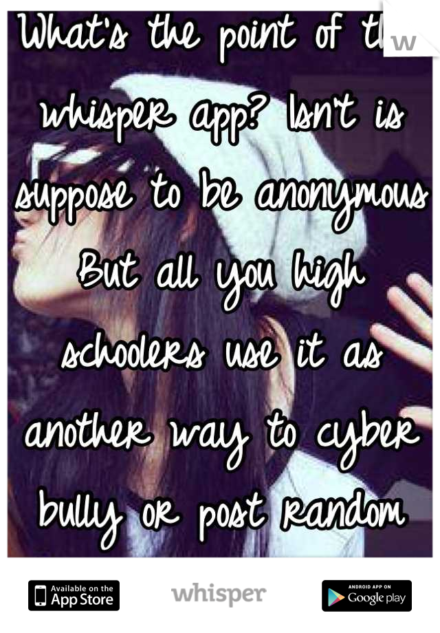 What's the point of this whisper app? Isn't is suppose to be anonymous But all you high schoolers use it as another way to cyber bully or post random shit about others no one cares. Get over yourselves
