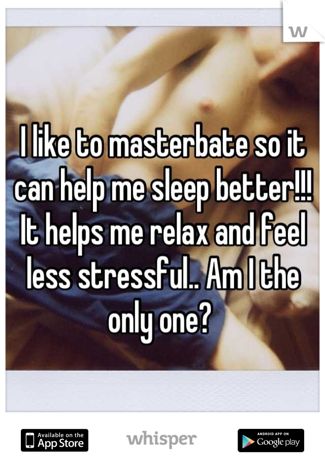 I like to masterbate so it can help me sleep better!!! It helps me relax and feel less stressful.. Am I the only one? 