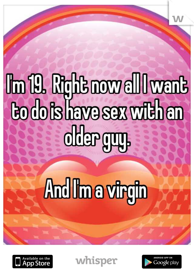 I'm 19.  Right now all I want to do is have sex with an older guy.   

And I'm a virgin 