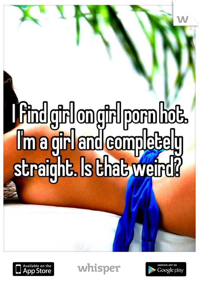 I find girl on girl porn hot. I'm a girl and completely straight. Is that weird? 