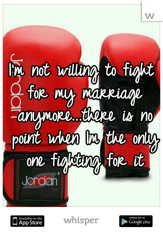 I'm not willing to fight for my marriage anymore...there is no point when Im the only one fighting for it