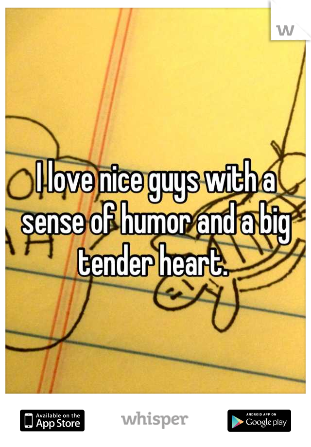 I love nice guys with a sense of humor and a big tender heart. 