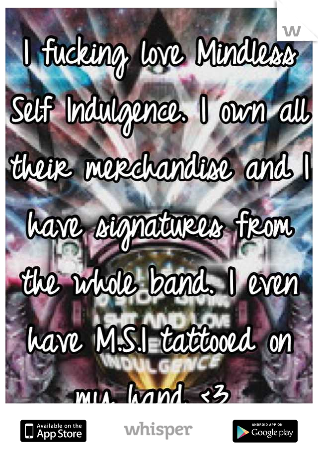 I fucking love Mindless Self Indulgence. I own all their merchandise and I have signatures from the whole band. I even have M.S.I tattooed on my hand <3 
