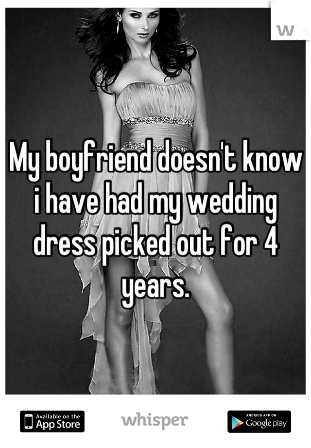 My boyfriend doesn't know i have had my wedding dress picked out for 4 years.