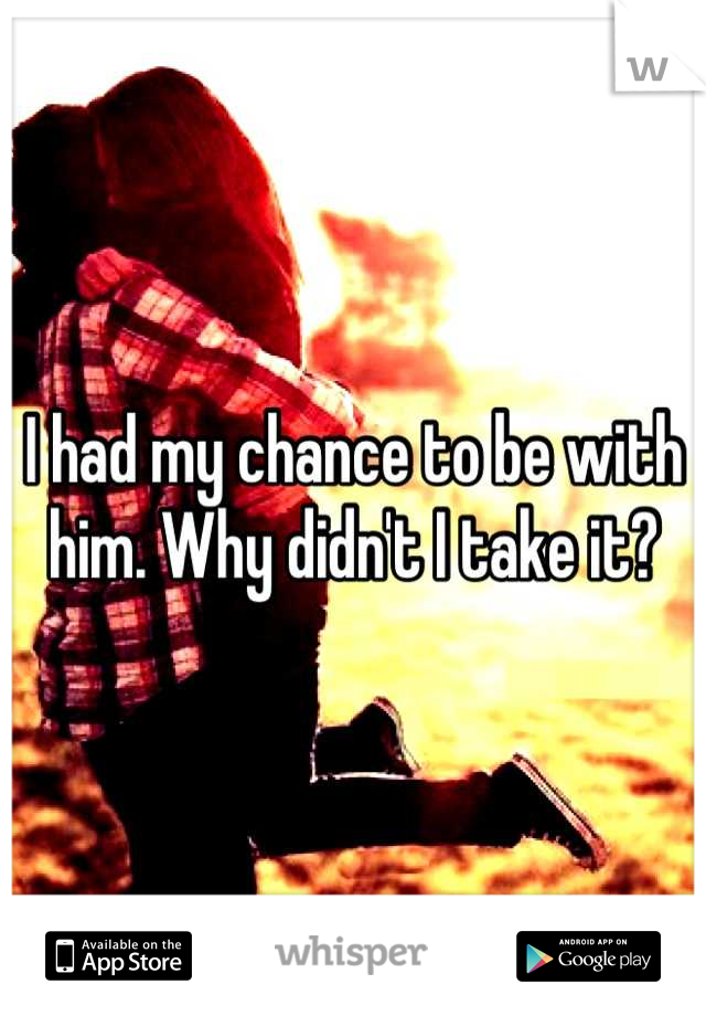 I had my chance to be with him. Why didn't I take it?