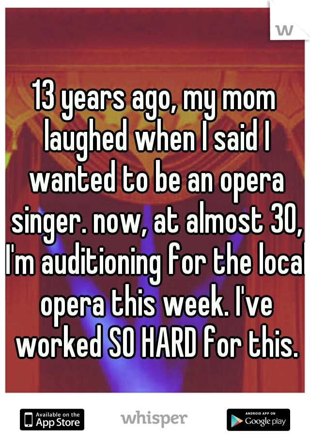 13 years ago, my mom laughed when I said I wanted to be an opera singer. now, at almost 30, I'm auditioning for the local opera this week. I've worked SO HARD for this.