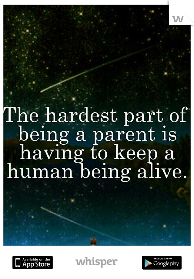 The hardest part of being a parent is having to keep a human being alive.
