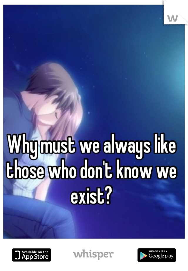 Why must we always like those who don't know we exist?
