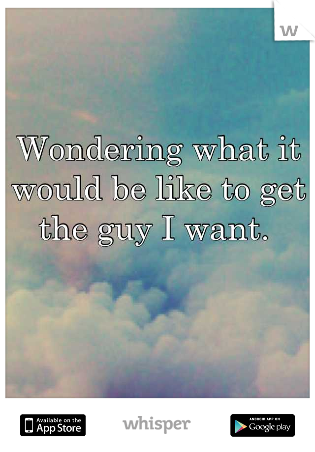 Wondering what it would be like to get the guy I want. 
