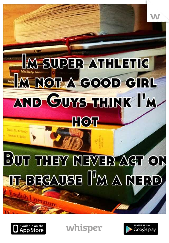 Im super athletic
Im not a good girl and Guys think I'm hot

But they never act on it because I'm a nerd
