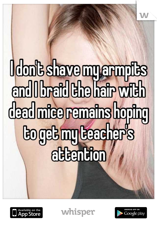I don't shave my armpits and I braid the hair with dead mice remains hoping to get my teacher's attention