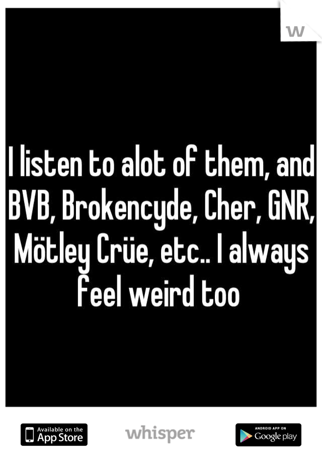 I listen to alot of them, and BVB, Brokencyde, Cher, GNR, Mötley Crüe, etc.. I always feel weird too 