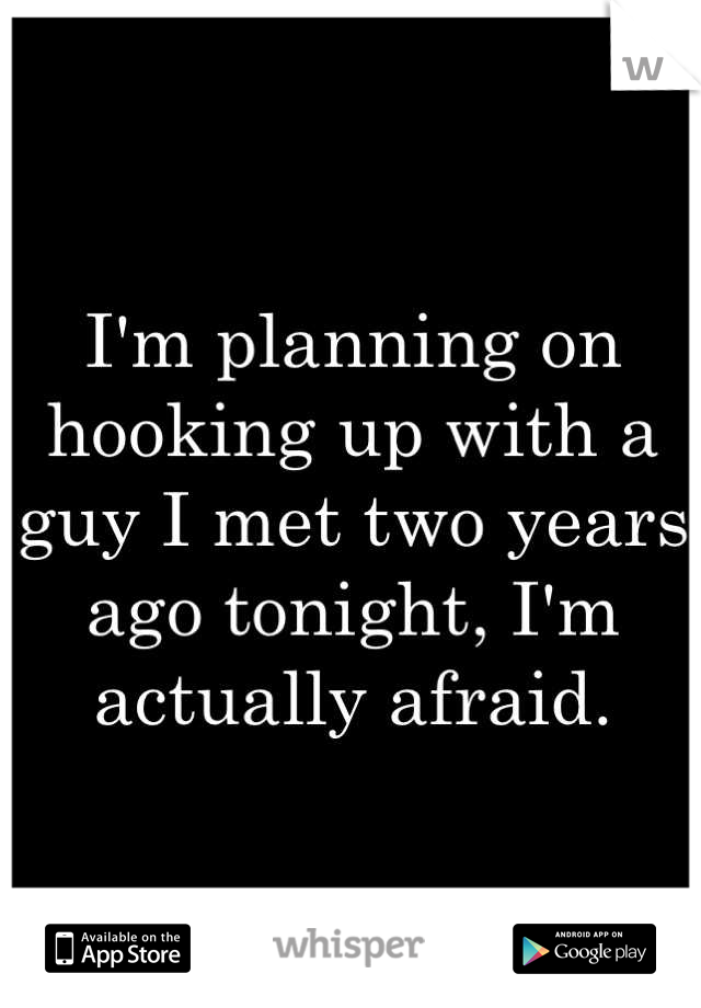 I'm planning on hooking up with a guy I met two years ago tonight, I'm actually afraid.