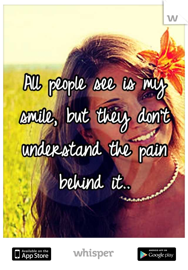 All people see is my smile, but they don't understand the pain behind it..