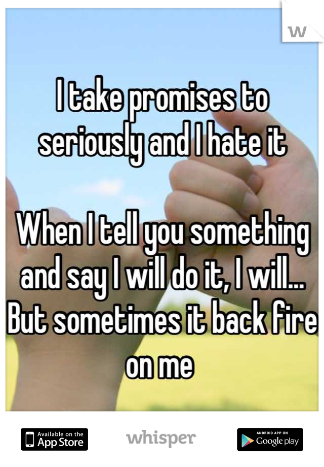 I take promises to seriously and I hate it

When I tell you something and say I will do it, I will... But sometimes it back fire on me 