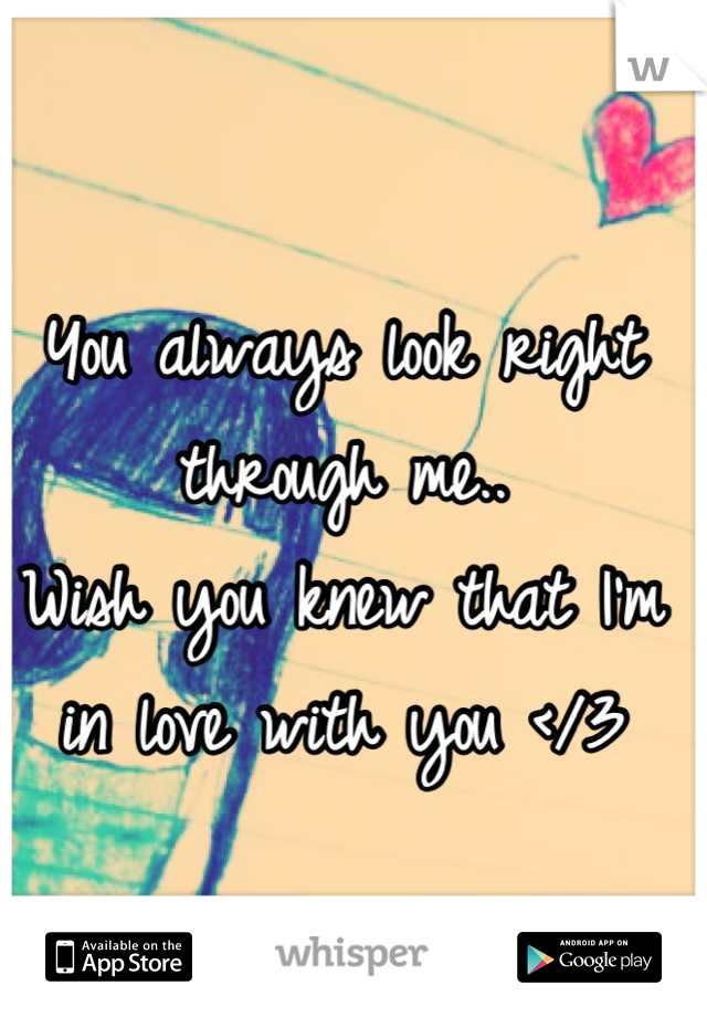 You always look right through me.. 
Wish you knew that I'm in love with you </3