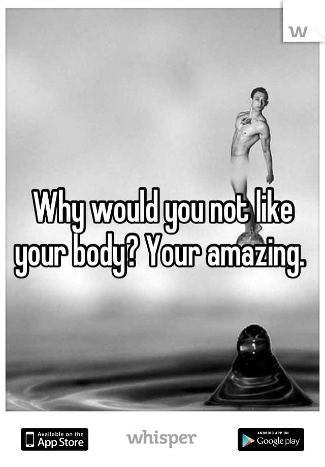 Why would you not like your body? Your amazing. 