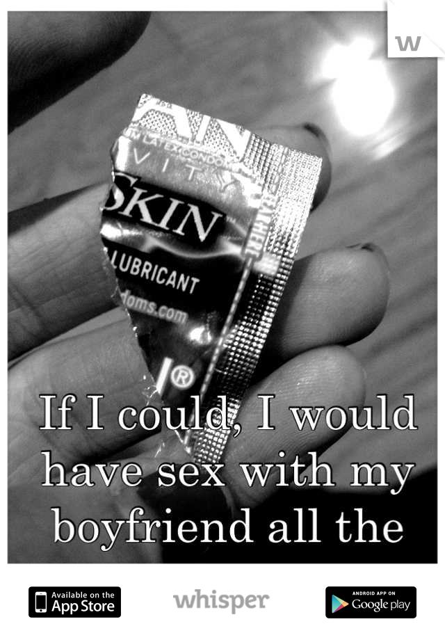 If I could, I would have sex with my boyfriend all the time 