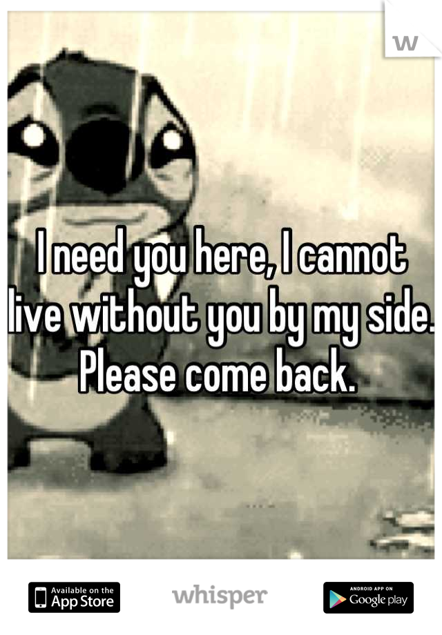 I need you here, I cannot live without you by my side. Please come back. 