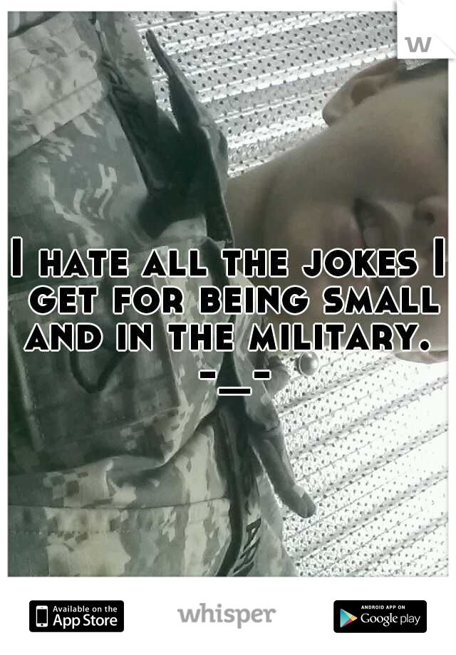 I hate all the jokes I get for being small and in the military.  -_-