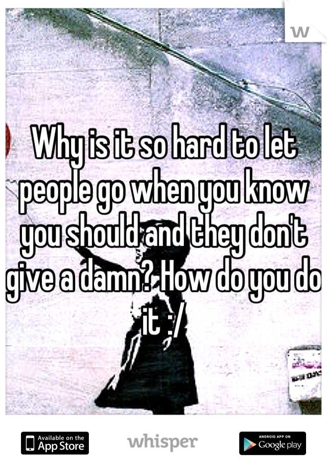 Why is it so hard to let people go when you know you should and they don't give a damn? How do you do it :/
