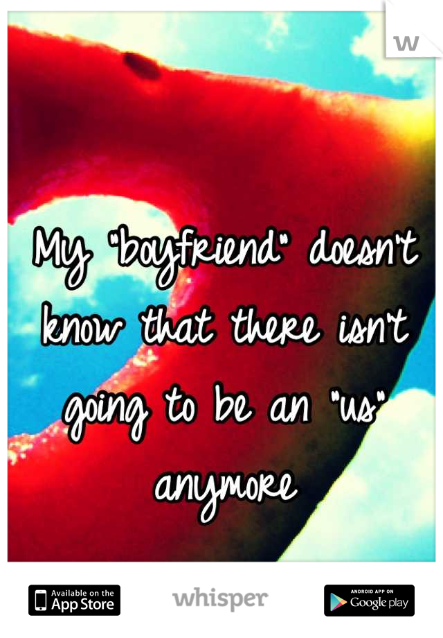 My "boyfriend" doesn't know that there isn't going to be an "us" anymore