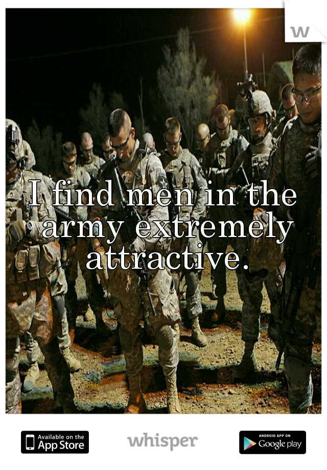 I find men in the army extremely attractive.